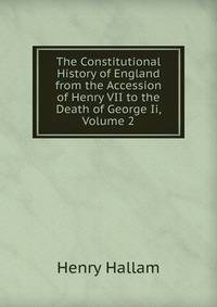 The Constitutional History of England from the Accession of Henry VII to the Death of George Ii, Volume 2