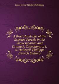 A Brief Hand-List of the Selected Parcels in the Shakespearian and Dramatic Collections of J. O. Halliwell-Phillipps (French Edition)