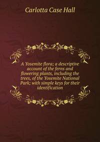 A Yosemite flora; a descriptive account of the ferns and flowering plants, including the trees, of the Yosemite National Park; with simple keys for their identification