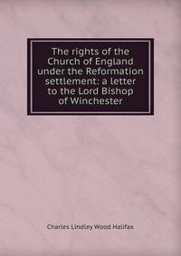 The rights of the Church of England under the Reformation settlement: a letter to the Lord Bishop of Winchester