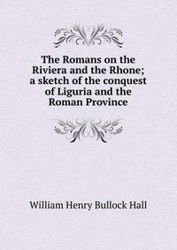 The Romans on the Riviera and the Rhone; a sketch of the conquest of Liguria and the Roman Province