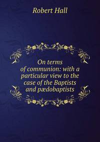On terms of communion: with a particular view to the case of the Baptists and p?dobaptists