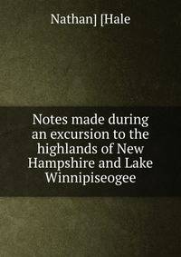 Notes made during an excursion to the highlands of New Hampshire and Lake Winnipiseogee