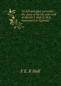 "In full and glad surrender": the story of the life and work of Martin J. Hall (C.M.S. missionary in Uganda)