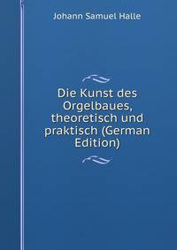 Die Kunst des Orgelbaues, theoretisch und praktisch (German Edition)