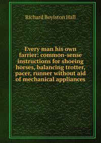 Every man his own farrier: common-sense instructions for shoeing horses, balancing trotter, pacer, runner without aid of mechanical appliances