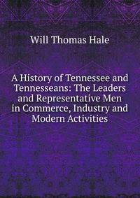 A History of Tennessee and Tennesseans: The Leaders and Representative Men in Commerce, Industry and Modern Activities