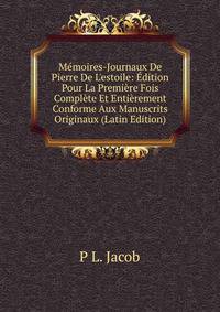 M?moires-Journaux De Pierre De L'estoile: ?dition Pour La Premi?re Fois Compl?te Et Enti?rement Conforme Aux Manuscrits Originaux (Latin Edition)