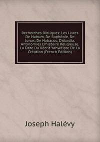 Recherches Bibliques: Les Livres De Nahum, De Soph?nie, De Jonas, De Habacuc, D'obadia. Antinomies D'histoire Religieuse. La Date Du R?crit Yahw?iste De La Cr?ation (French Edition)