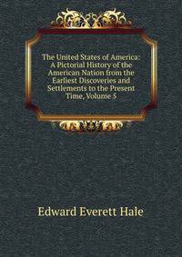 The United States of America: A Pictorial History of the American Nation from the Earliest Discoveries and Settlements to the Present Time, Volume 5