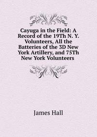 Cayuga in the Field: A Record of the 19Th N. Y. Volunteers, All the Batteries of the 3D New York Artillery, and 75Th New York Volunteers .