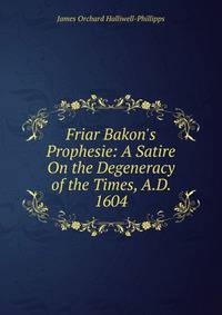 Friar Bakon's Prophesie: A Satire On the Degeneracy of the Times, A.D. 1604