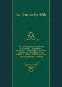 The General History of China: Containing a Geographical, Historical, Chronological, Political and Physical Description of the Empire of China, . Account of Their Customs, Manners, Ceremon