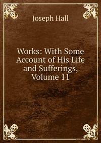 Works: With Some Account of His Life and Sufferings, Volume 11