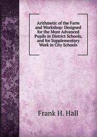 Arithmetic of the Farm and Workshop: Designed for the More Advanced Pupils in District Schools, and for Supplementary Work in City Schools