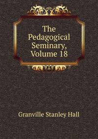The Pedagogical Seminary, Volume 18