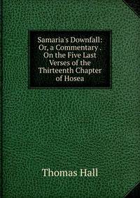 Samaria's Downfall: Or, a Commentary . On the Five Last Verses of the Thirteenth Chapter of Hosea