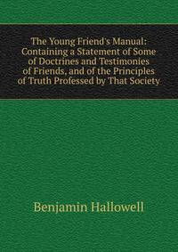 The Young Friend's Manual: Containing a Statement of Some of Doctrines and Testimonies of Friends, and of the Principles of Truth Professed by That Society