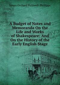 A Budget of Notes and Memoranda On the Life and Works of Shakespeare: And On the History of the Early English Stage