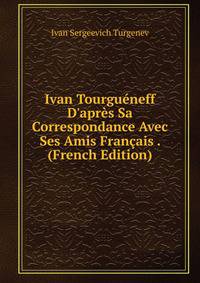 Ivan Tourgu?neff D'apr?s Sa Correspondance Avec Ses Amis Fran?ais . (French Edition)