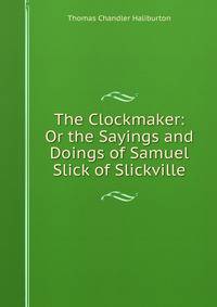The Clockmaker: Or the Sayings and Doings of Samuel Slick of Slickville