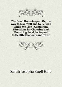The Good Housekeeper: Or, the Way to Live Well and to Be Well While We Live : Containing Directions for Choosing and Preparing Food, in Regard to Health, Economy and Taste