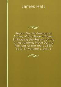 Report On the Geological Survey of the State of Iowa: Embracing the Results of the Investigations Made During Portions of the Years 1855, 56 &amp; 57, Volume 1, part 1