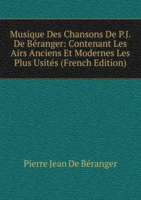 Musique Des Chansons De P.J. De Beranger: Contenant Les Airs Anciens Et Modernes Les Plus Usites (French Edition)