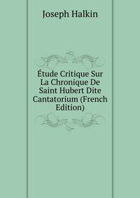 Etude Critique Sur La Chronique De Saint Hubert Dite Cantatorium (French Edition)