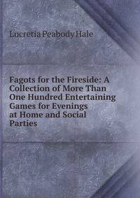 Fagots for the Fireside: A Collection of More Than One Hundred Entertaining Games for Evenings at Home and Social Parties