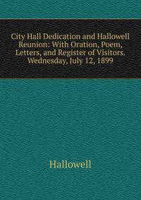 City Hall Dedication and Hallowell Reunion: With Oration, Poem, Letters, and Register of Visitors. Wednesday, July 12, 1899