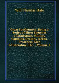 Great Southerners: Being a Series of Short Sketches of Statesmen, Military Captains, Orators, Jurists, Preachers, Men of Literature, Etc. ., Volume 1