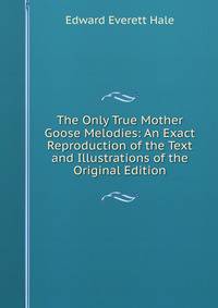 The Only True Mother Goose Melodies: An Exact Reproduction of the Text and Illustrations of the Original Edition