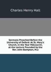 Sermons Preached Before the University of Oxford: At St. Mary's Church, in the Year Mdccxcviii, at the Lecture Founded by the Rev. John Bampton, M.a.