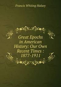 Great Epochs in American History: Our Own Recent Times : 1877-1911