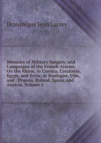 Memoirs of Military Surgery, and Campaigns of the French Armies, On the Rhine, in Corsica, Catalonia, Egypt, and Syria; at Boulogne, Ulm, and . Prussia, Poland, Spain, and Austria, Volume 1