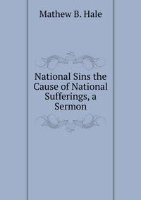 National Sins the Cause of National Sufferings, a Sermon
