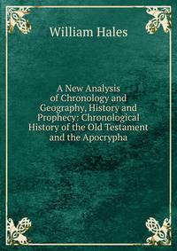 A New Analysis of Chronology and Geography, History and Prophecy: Chronological History of the Old Testament and the Apocrypha