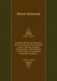 Pictorial History of America's New Possessions: The Isthmian Canals, and the Problem of Expansion . with Chapters On the Policy of American Expansion, Volume 1