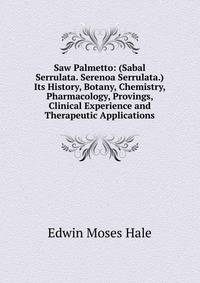 Saw Palmetto: (Sabal Serrulata. Serenoa Serrulata.) Its History, Botany, Chemistry, Pharmacology, Provings, Clinical Experience and Therapeutic Applications