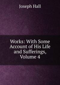 Works: With Some Account of His Life and Sufferings, Volume 4