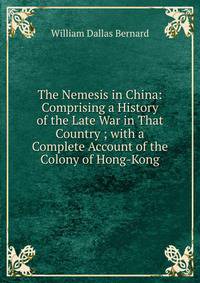 The Nemesis in China: Comprising a History of the Late War in That Country ; with a Complete Account of the Colony of Hong-Kong