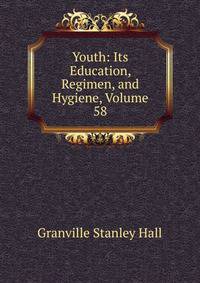 Youth: Its Education, Regimen, and Hygiene, Volume 58