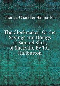 The Clockmaker; Or the Sayings and Doings of Samuel Slick, of Slickville By T.C. Haliburton.