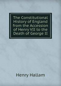 The Constitutional History of England from the Accession of Henry VII to the Death of George II