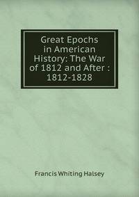 Great Epochs in American History: The War of 1812 and After : 1812-1828