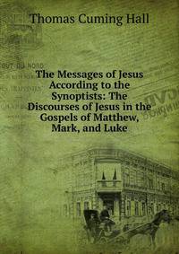 The Messages of Jesus According to the Synoptists: The Discourses of Jesus in the Gospels of Matthew, Mark, and Luke
