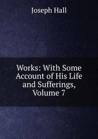 Works: With Some Account of His Life and Sufferings, Volume 7