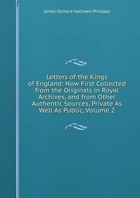 Letters of the Kings of England: Now First Collected from the Originals in Royal Archives, and from Other Authentic Sources, Private As Well As Public, Volume 2