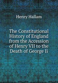 The Constitutional History of England from the Accession of Henry VII to the Death of George Ii.